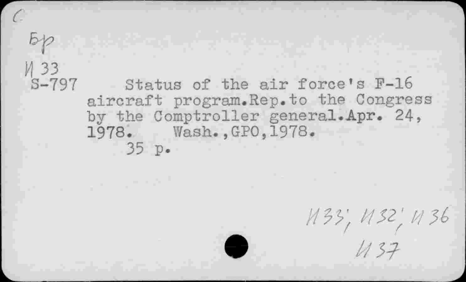 ﻿3-797
Status of the air force’s P-16 aircraft program.Rep.to the Congress bv the Comptroller general.Apr. 24» 1978. Wash.,GPO,1978.
35 p.
/m: //#;